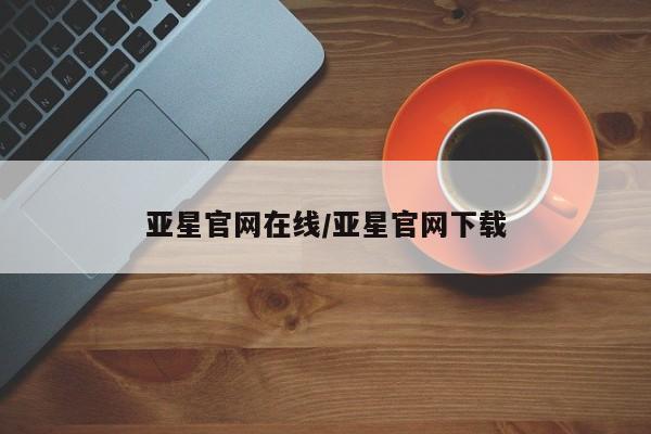 亚星管理平台 亚星登录平台亚星官网在线/亚星官网下载