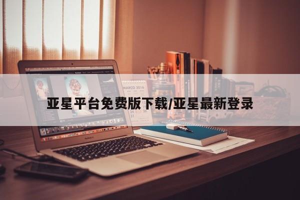 亚星管理平台 亚星登录平台亚星平台免费版下载/亚星最新登录