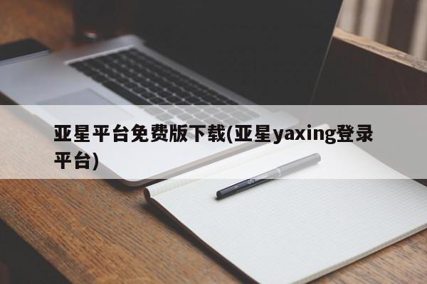 亚星管理平台 亚星登录平台亚星平台免费版下载(亚星yaxing登录平台)