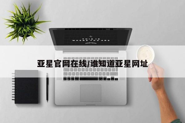 亚星管理平台 亚星登录平台亚星官网在线/谁知道亚星网址