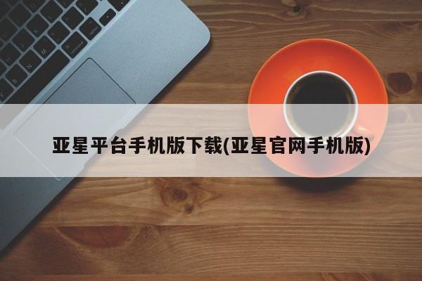 亚星管理平台 亚星登录平台亚星平台手机版下载(亚星官网手机版)