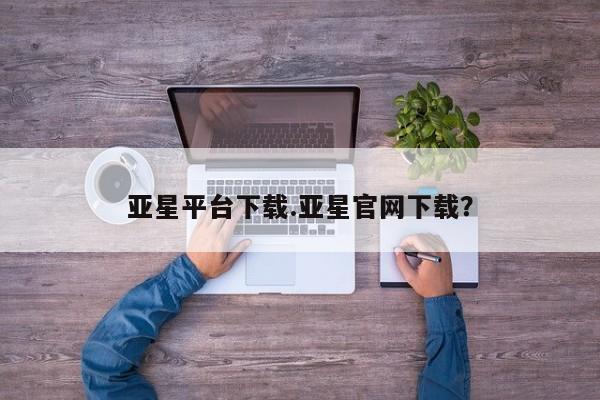 亚星管理平台 亚星登录平台亚星平台下载.亚星官网下载？